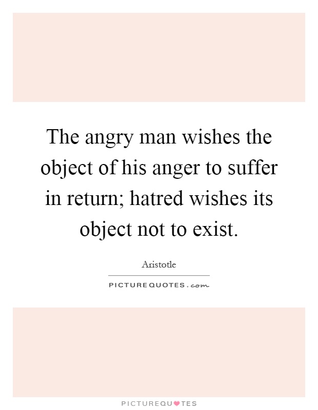 The angry man wishes the object of his anger to suffer in return; hatred wishes its object not to exist Picture Quote #1