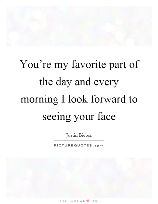 You’re my favorite part of the day and every morning I look forward to seeing your face Picture Quote #1