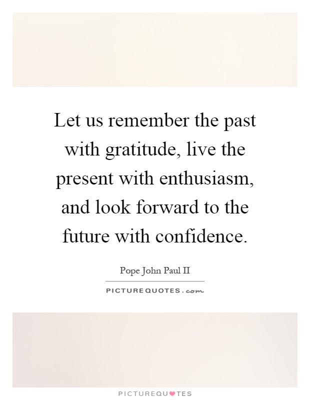 Let us remember the past with gratitude, live the present with enthusiasm, and look forward to the future with confidence Picture Quote #1
