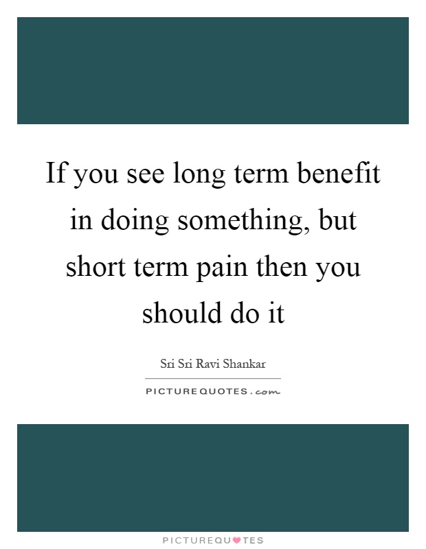 If you see long term benefit in doing something, but short term pain then you should do it Picture Quote #1