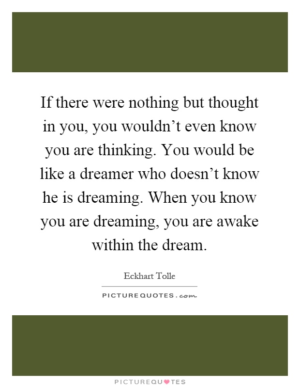 If there were nothing but thought in you, you wouldn’t even know you are thinking. You would be like a dreamer who doesn’t know he is dreaming. When you know you are dreaming, you are awake within the dream Picture Quote #1