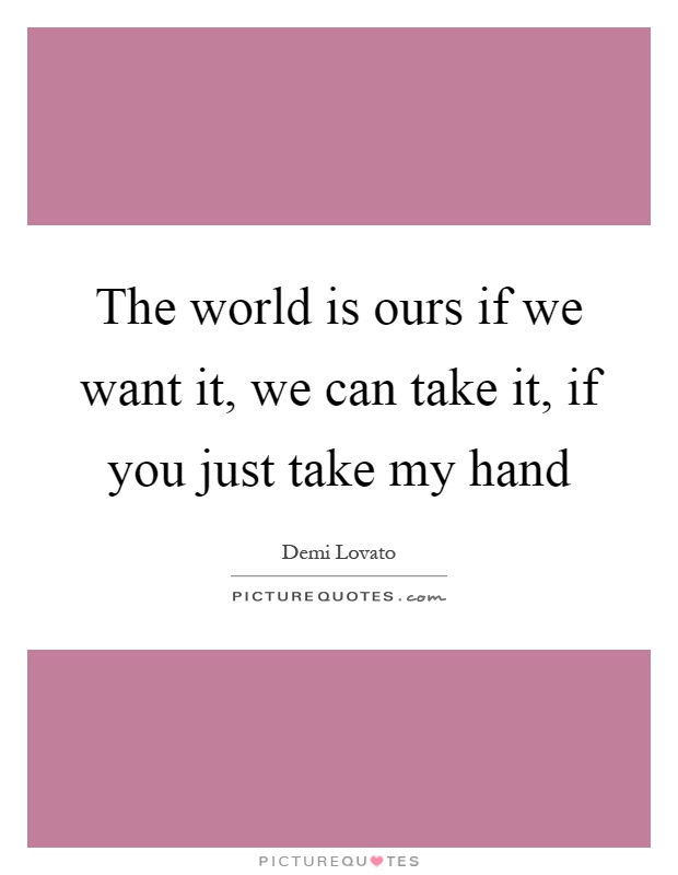 The world is ours if we want it, we can take it, if you just take my hand Picture Quote #1