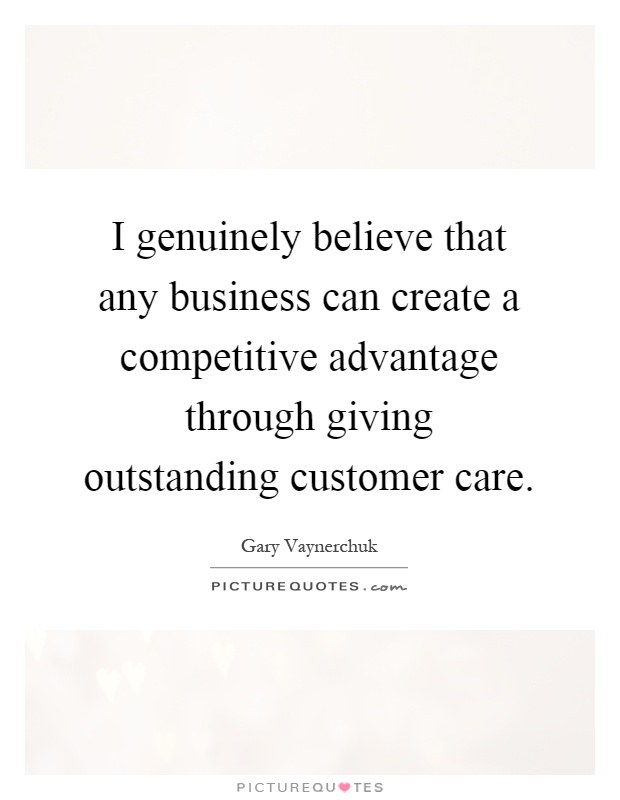 I genuinely believe that any business can create a competitive advantage through giving outstanding customer care Picture Quote #1