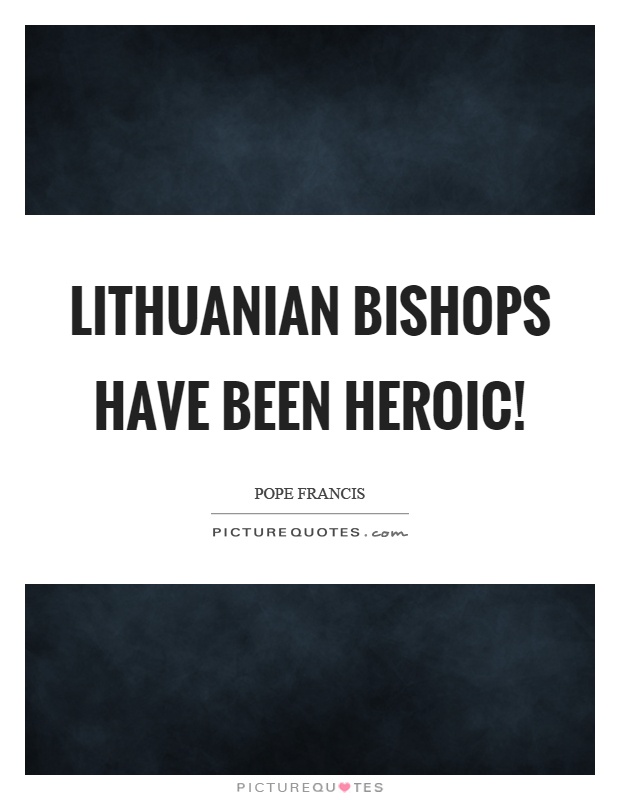 Lithuanian bishops have been heroic! Picture Quote #1