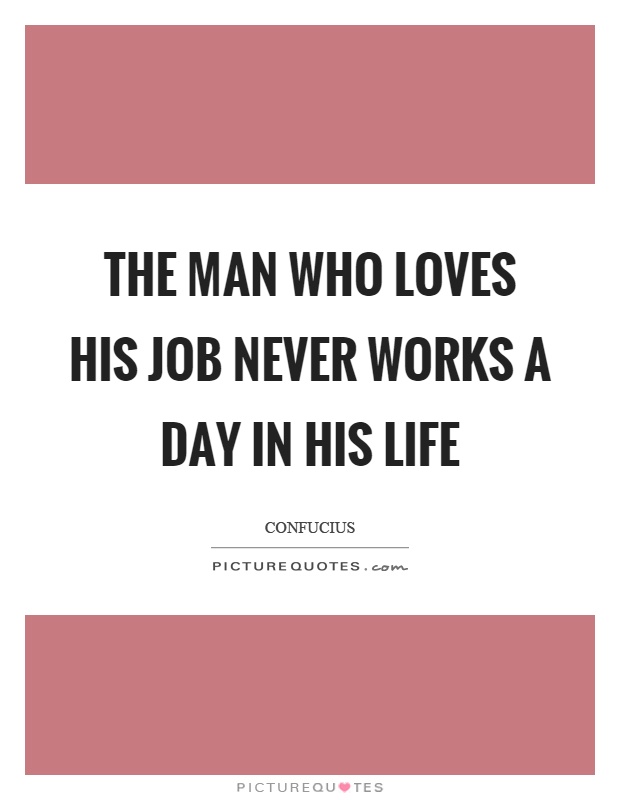 The man who loves his job never works a day in his life Picture Quote #1