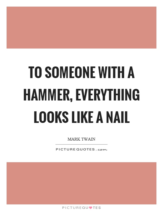 To someone with a hammer, everything looks like a nail Picture Quote #1