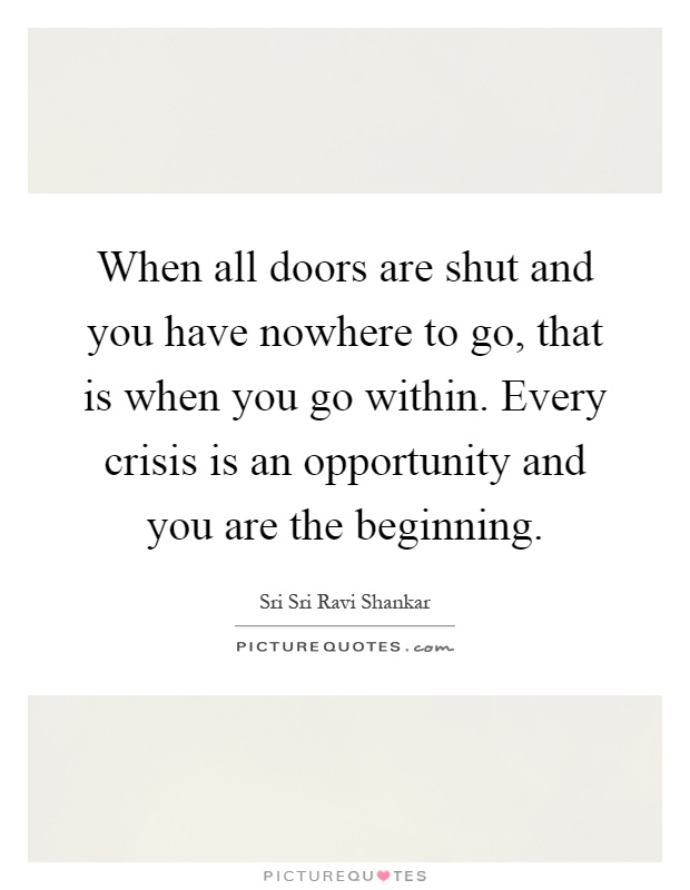 When all doors are shut and you have nowhere to go, that is when you go within. Every crisis is an opportunity and you are the beginning Picture Quote #1