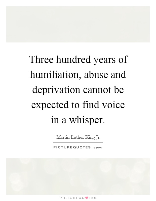 Three hundred years of humiliation, abuse and deprivation cannot be expected to find voice in a whisper Picture Quote #1