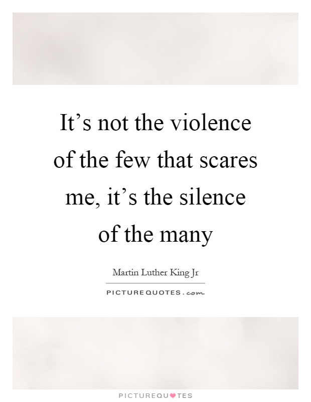 It’s not the violence of the few that scares me, it’s the silence of the many Picture Quote #1