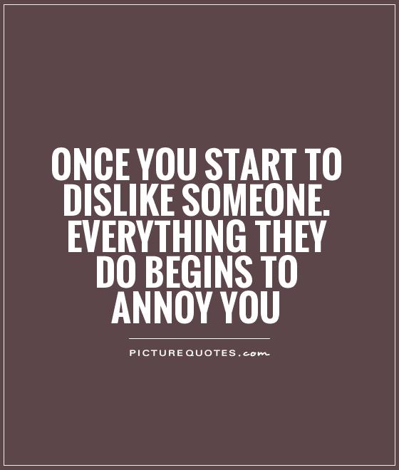 Once you start to dislike someone. Everything they do begins to annoy you Picture Quote #1