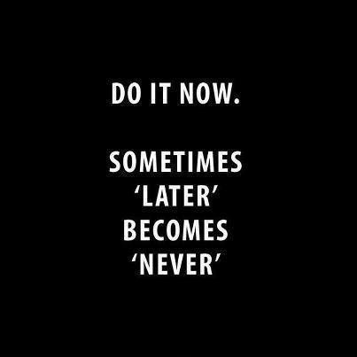 Do it now. Sometimes 