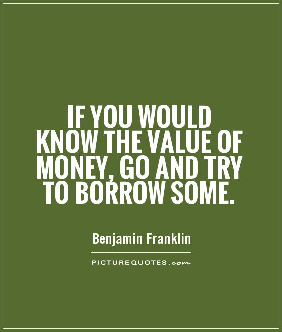 If you would know the value of money, go and try to borrow some Picture Quote #1