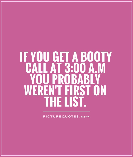 If you get a booty call at 3:00 a.m you probably weren't first on the list Picture Quote #1