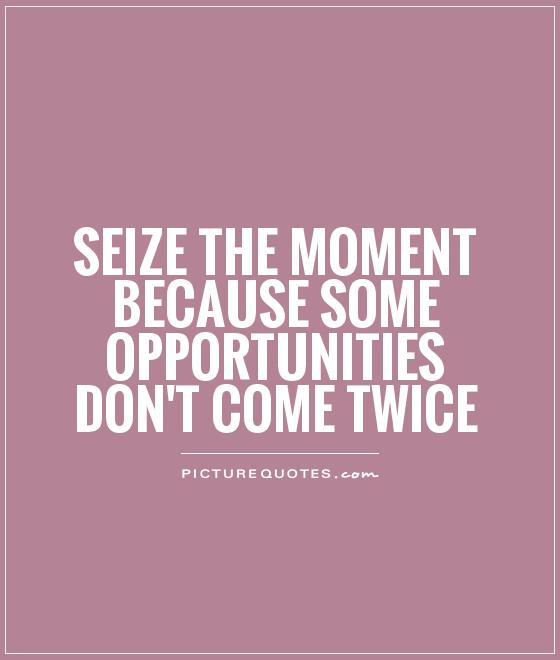 Seize the moment because some opportunities don't come twice Picture Quote #1