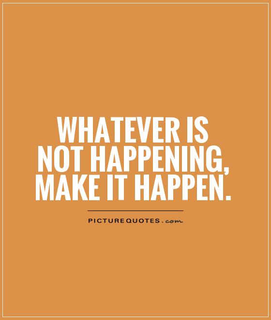 Whatever is not happening, make it happen Picture Quote #1