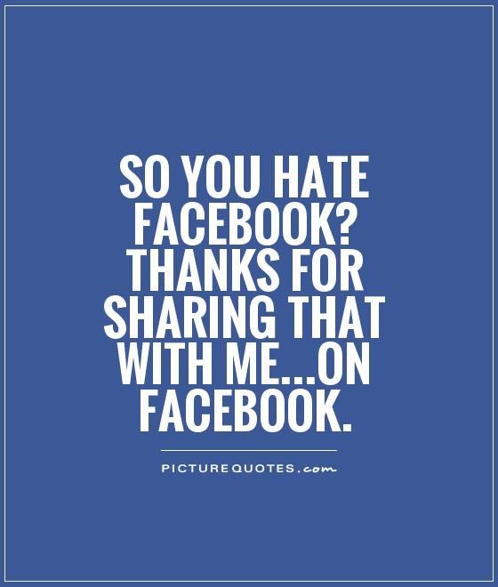 So you hate Facebook? Thanks for sharing that with me...on Facebook Picture Quote #1