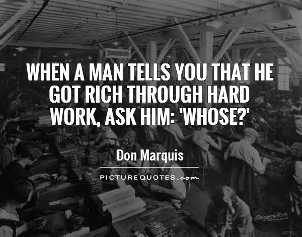 When a man tells you that he got rich through hard work, ask him: 'Whose?' Picture Quote #1