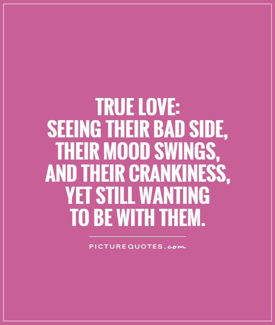 True Love: Seeing their bad side, their mood swings,  and their crankiness,  yet still wanting  to be with them Picture Quote #1