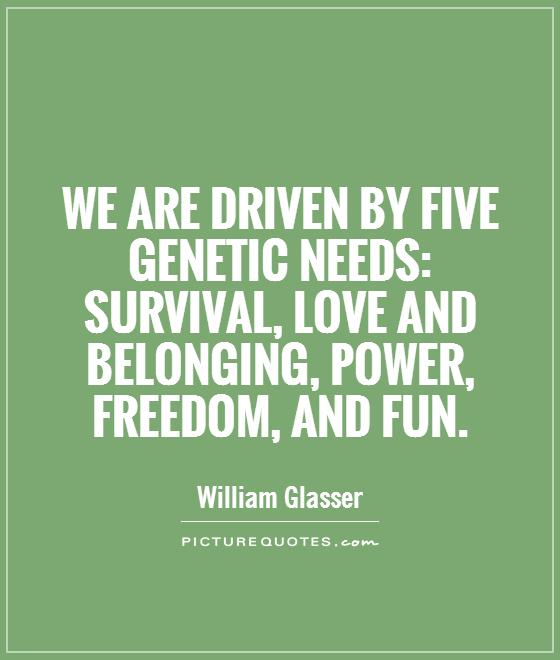 We are driven by five genetic needs: survival, love and belonging, power, freedom, and fun Picture Quote #1