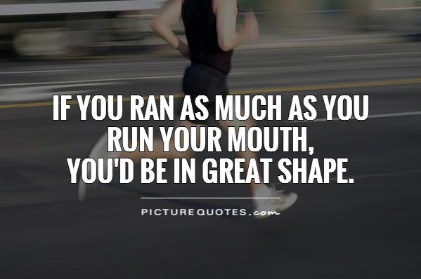 If you ran as much as you  run your mouth,  you'd be in great shape Picture Quote #1