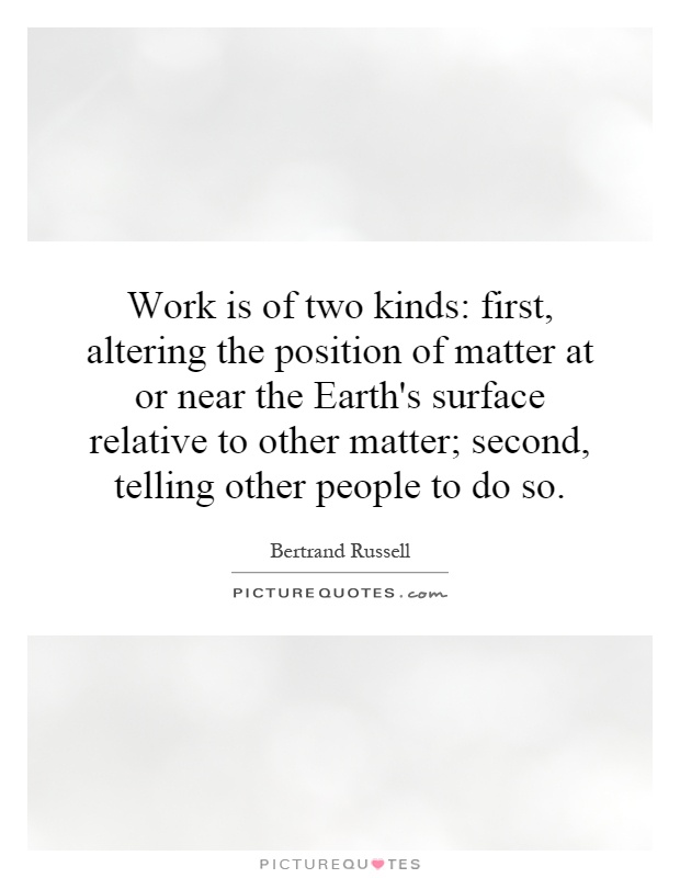 Work is of two kinds: first, altering the position of matter at or near the Earth's surface relative to other matter; second, telling other people to do so Picture Quote #1