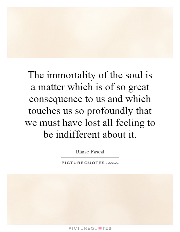 The immortality of the soul is a matter which is of so great consequence to us and which touches us so profoundly that we must have lost all feeling to be indifferent about it Picture Quote #1
