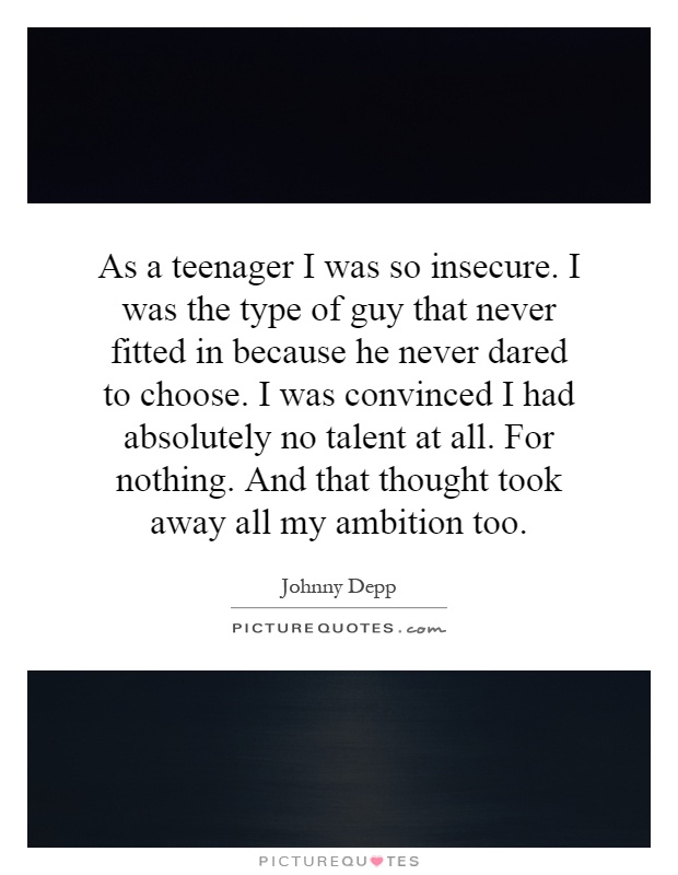 As a teenager I was so insecure. I was the type of guy that never fitted in because he never dared to choose. I was convinced I had absolutely no talent at all. For nothing. And that thought took away all my ambition too Picture Quote #1