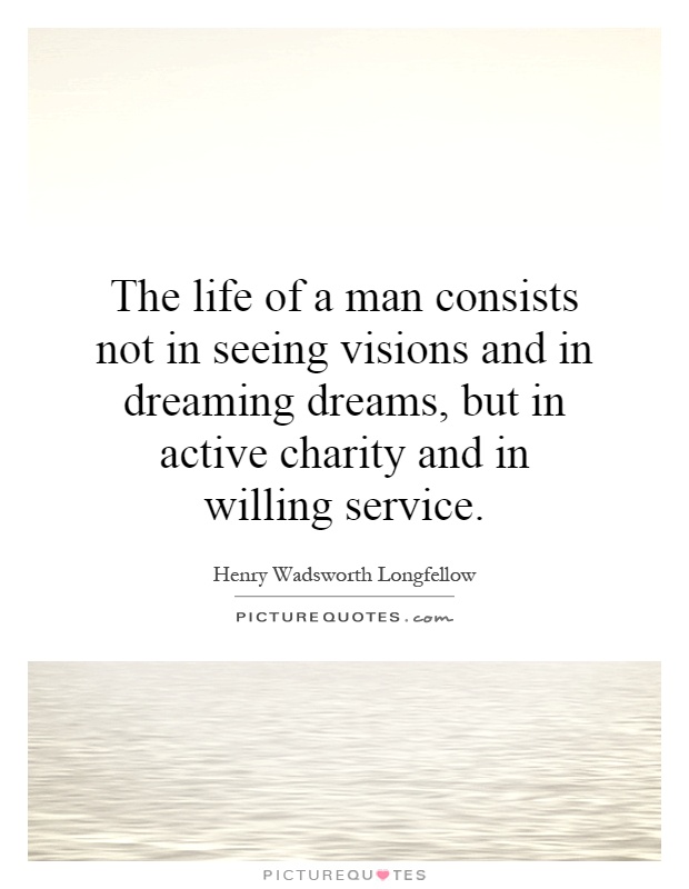 The life of a man consists not in seeing visions and in dreaming dreams, but in active charity and in willing service Picture Quote #1