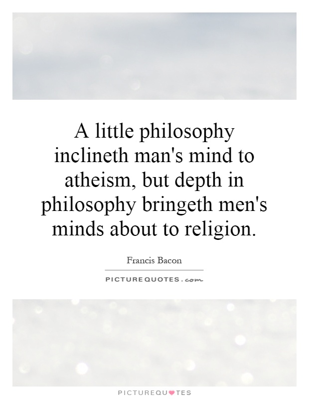 A little philosophy inclineth man's mind to atheism, but depth in philosophy bringeth men's minds about to religion Picture Quote #1