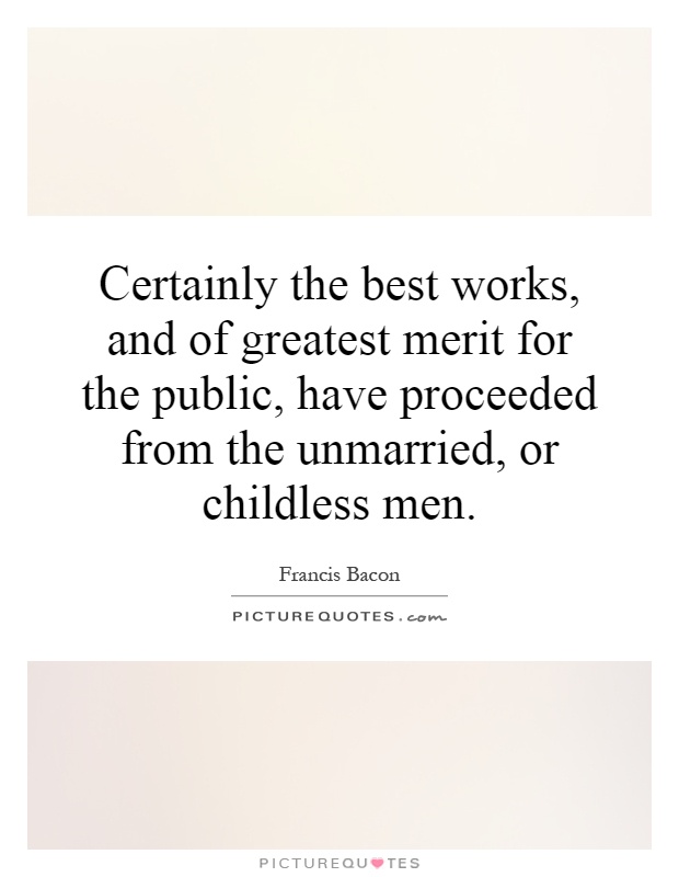 Certainly the best works, and of greatest merit for the public, have proceeded from the unmarried, or childless men Picture Quote #1