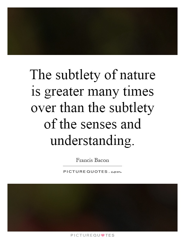 The subtlety of nature is greater many times over than the subtlety of the senses and understanding Picture Quote #1