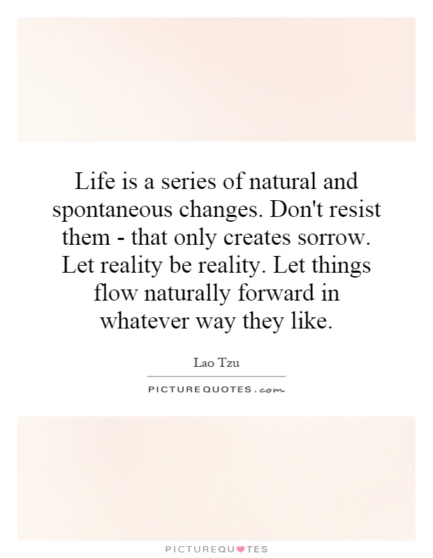 Life is a series of natural and spontaneous changes. Don't resist them - that only creates sorrow. Let reality be reality. Let things flow naturally forward in whatever way they like Picture Quote #1