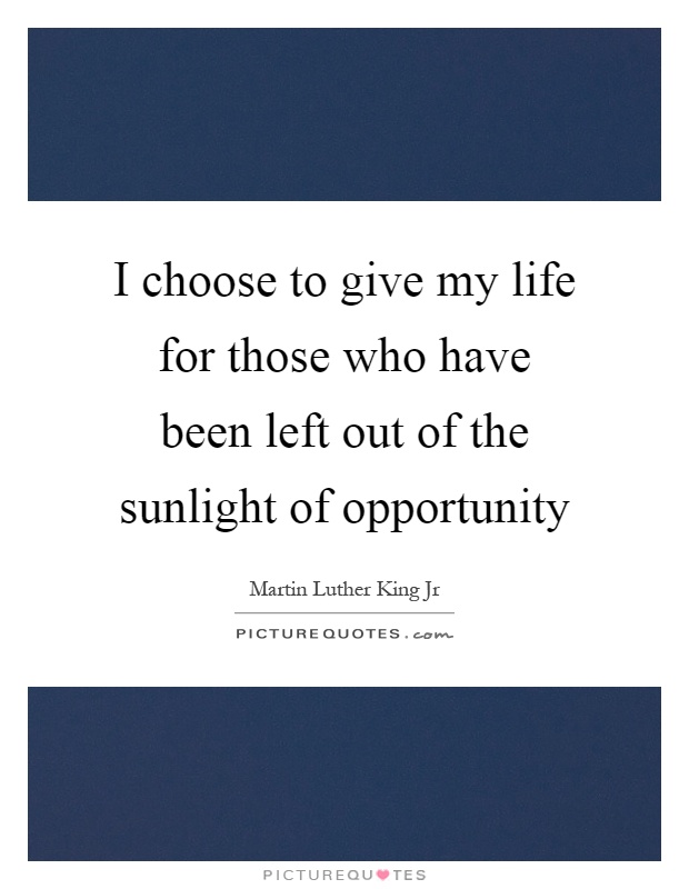 I choose to give my life for those who have been left out of the sunlight of opportunity Picture Quote #1