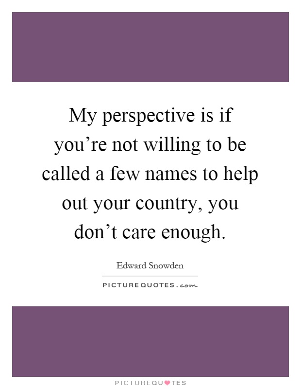 My perspective is if you’re not willing to be called a few names to help out your country, you don’t care enough Picture Quote #1