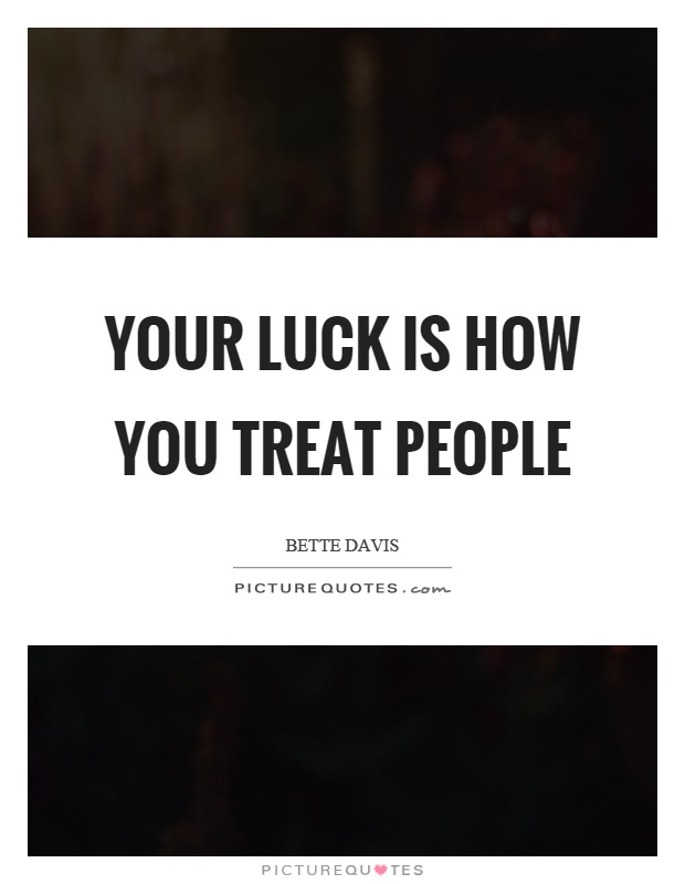 Your luck is how you treat people Picture Quote #1