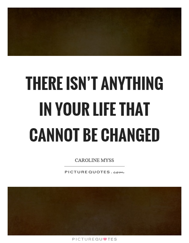 There isn’t anything in your life that cannot be changed Picture Quote #1