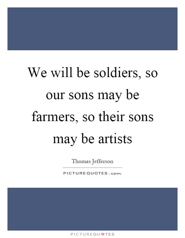 We will be soldiers, so our sons may be farmers, so their sons may be artists Picture Quote #1