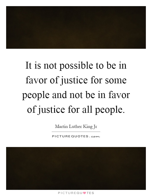 It is not possible to be in favor of justice for some people and not be in favor of justice for all people Picture Quote #1