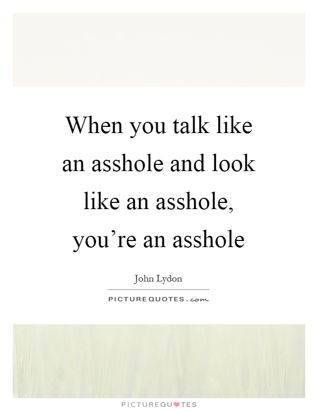 When you talk like an asshole and look like an asshole, you’re an asshole Picture Quote #1