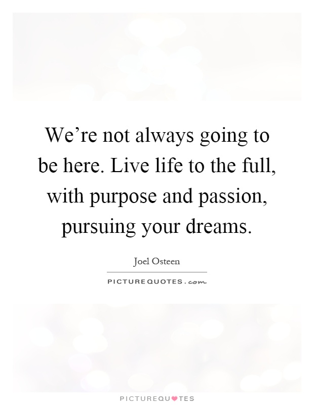 We’re not always going to be here. Live life to the full, with purpose and passion, pursuing your dreams Picture Quote #1