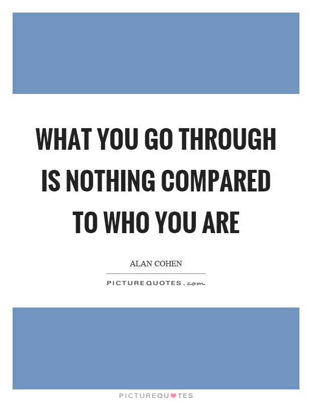What you go through is nothing compared to who you are Picture Quote #1