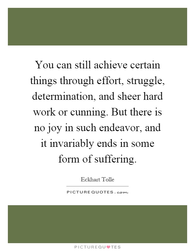 You can still achieve certain things through effort, struggle, determination, and sheer hard work or cunning. But there is no joy in such endeavor, and it invariably ends in some form of suffering Picture Quote #1