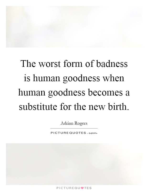 The worst form of badness is human goodness when human goodness becomes a substitute for the new birth Picture Quote #1