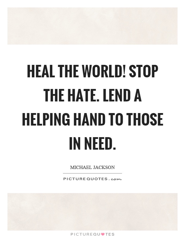 Heal the world! Stop the hate. Lend a helping hand to those in need Picture Quote #1