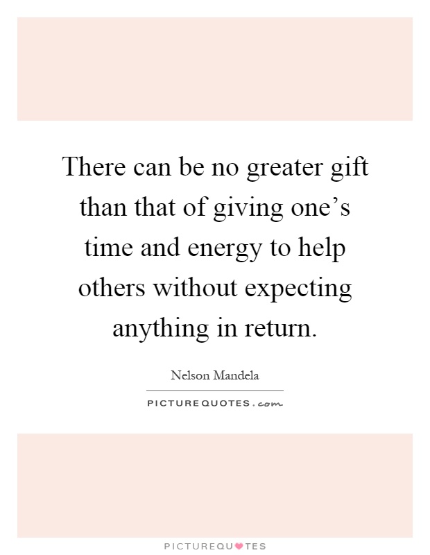 There can be no greater gift than that of giving one’s time and energy to help others without expecting anything in return Picture Quote #1