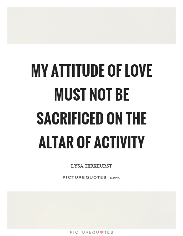 My attitude of love must not be sacrificed on the altar of activity Picture Quote #1