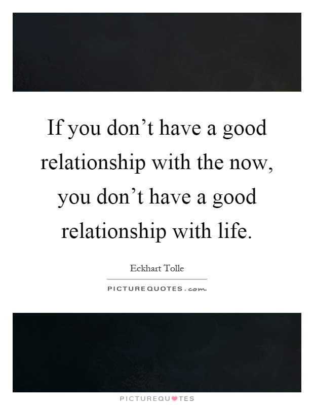 If you don’t have a good relationship with the now, you don’t have a good relationship with life Picture Quote #1