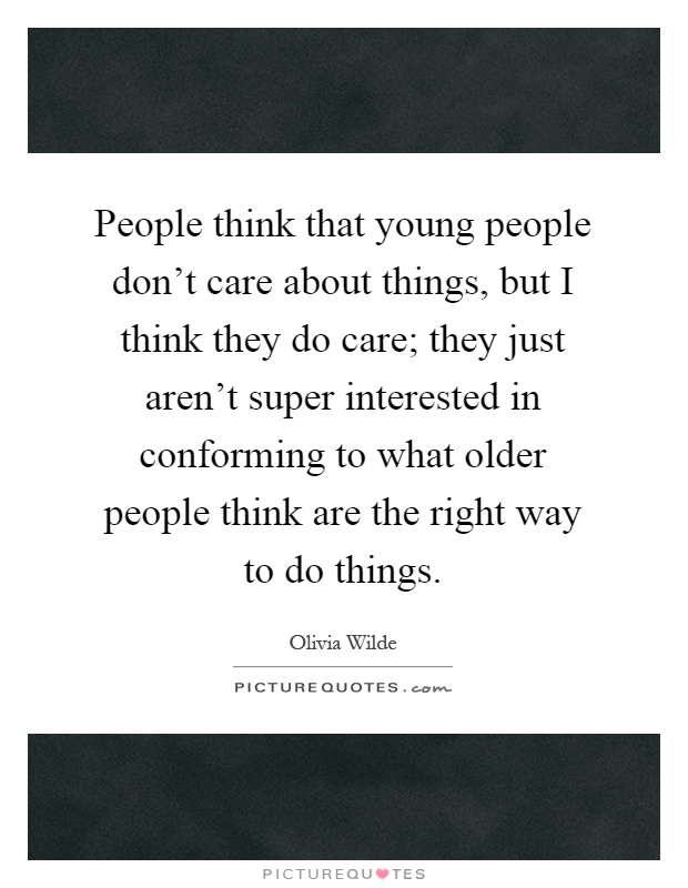 People think that young people don’t care about things, but I think they do care; they just aren’t super interested in conforming to what older people think are the right way to do things Picture Quote #1