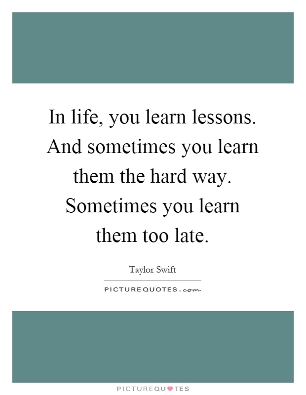 In life, you learn lessons. And sometimes you learn them the hard way. Sometimes you learn them too late Picture Quote #1