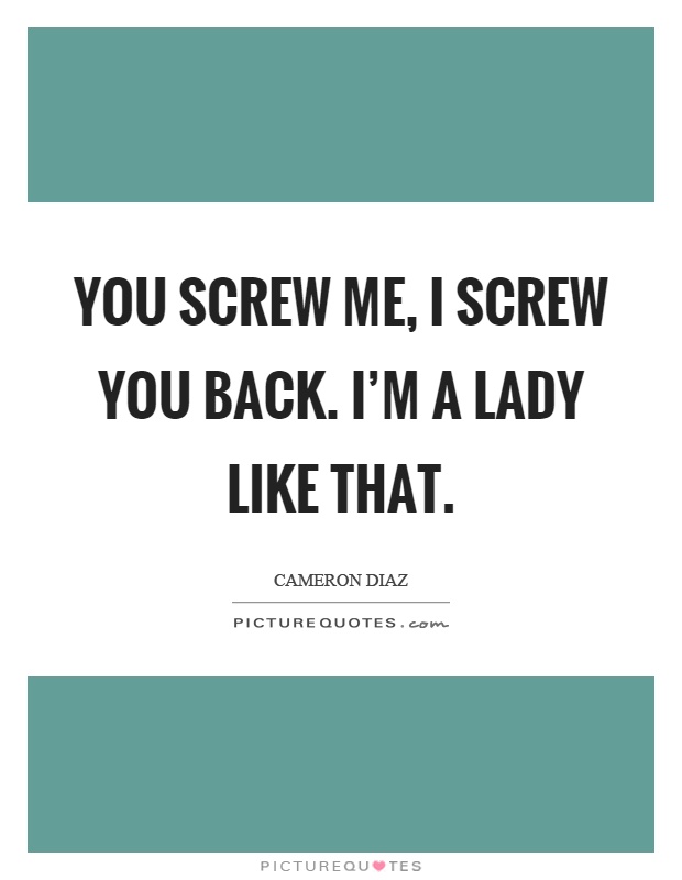You screw me, I screw you back. I’m a lady like that Picture Quote #1